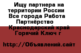 Ищу партнера на территории России  - Все города Работа » Партнёрство   . Краснодарский край,Горячий Ключ г.